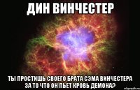 дин винчестер ты простишь своего брата сэма винчестера за то что он пьет кровь демона?