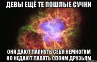 девы ещё те пошлые сучки они дают лапнуть себя немногим но недают лапать своим друзьям