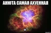 анюта самая ахуенная =*