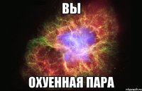 вы охуенная пара