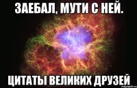 заебал, мути с ней. цитаты великих друзей