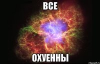 все охуенны