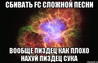 сбивать fc сложной песни вообще пиздец как плохо нахуй пиздец сука