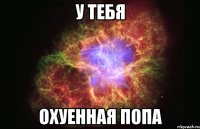 у тебя охуенная попа