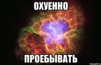 охуенно проебывать