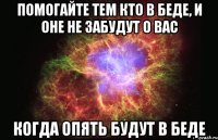 помогайте тем кто в беде, и оне не забудут о вас когда опять будут в беде