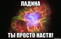 ладина ты просто настя!