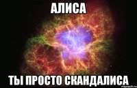 алиса ты просто скандалиса