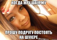 когда жру шаурму прошу подругу постоять на шухере