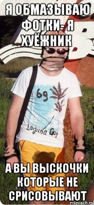 я обмазываю фотки- я хуёжник а вы выскочки которые не срисовывают
