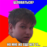целоваться? но мне же ещё нет 21...
