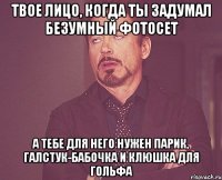 твое лицо, когда ты задумал безумный фотосет а тебе для него нужен парик, галстук-бабочка и клюшка для гольфа