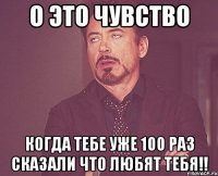 о это чувство когда тебе уже 100 раз сказали что любят тебя!!