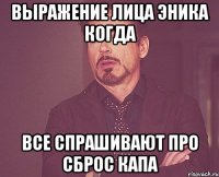 выражение лица эника когда все спрашивают про сброс капа