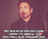  мое лицо когда твой собеседник говорит что хамааты- это иностранец. он же гражданин дура!