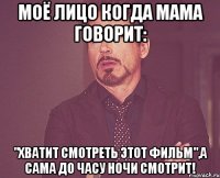 моё лицо когда мама говорит: "хватит смотреть этот фильм",а сама до часу ночи смотрит!