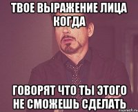 твое выражение лица когда говорят что ты этого не сможешь сделать