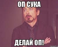 оп сука делай оп!