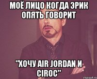 моё лицо когда эрик опять говорит "хочу air jordan и ciroc"