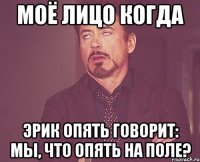 моё лицо когда эрик опять говорит: мы, что опять на поле?