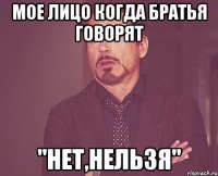 мое лицо когда братья говорят "нет,нельзя"