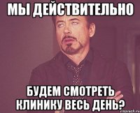 мы действительно будем смотреть клинику весь день?