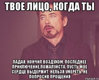 твое лицо, когда ты падая, кончил воздухом, последнее приключение,пожалуйста, пусть мое сердце выдержит, нельзя умереть, не попросив прощения