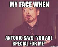 my face when antonio says "you are special for me"