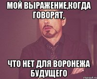 мой выражение,когда говорят, что нет для воронежа будущего