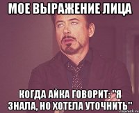 мое выражение лица когда айка говорит: "я знала, но хотела уточнить"