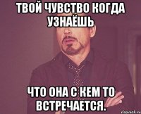 твой чувство когда узнаёшь что она с кем то встречается.