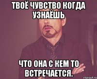 твоё чувство когда узнаёшь что она с кем то встречается.