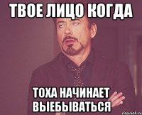 твое лицо когда тоха начинает выебываться