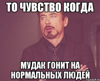 то чувство когда мудак гонит на нормальных людей