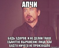 апчи будь здоров, и не делай такое ебанутое выражение лица, как будто ничего не произошло