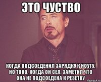 это чуство когда подсоеденил зарядку к ноуту, но токо, когда он сел, заметил что она не подсоедена к резетку