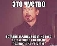 это чуство вставил зарядку в ноут, но токо потом понял что она не подключена к резетке