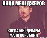 лицо менеджеров когда мы делаем мало коробок))