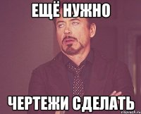 ещё нужно чертежи сделать