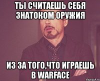 ты считаешь себя знатоком оружия из за того,что играешь в warface