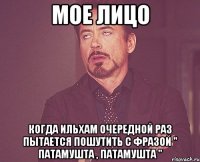 мое лицо когда ильхам очередной раз пытается пошутить с фразой " патамушта , патамушта "