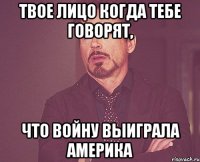 твое лицо когда тебе говорят, что войну выиграла америка