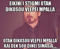 eikini i stigmi otan dikosou vlepei mpalla otan dikosou vlepei mpalla kai den sou dinei simasia....