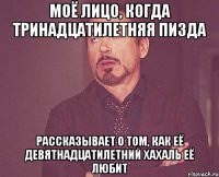 моё лицо, когда тринадцатилетняя пизда рассказывает о том, как её девятнадцатилетний хахаль её любит