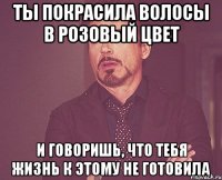 ты покрасила волосы в розовый цвет и говоришь, что тебя жизнь к этому не готовила