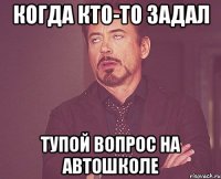 когда кто-то задал тупой вопрос на автошколе