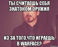 ты считаешь себя знатоком оружия из за того,что играешь в warface?