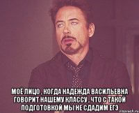  моё лицо , когда надежда васильевна говорит нашему классу , что с такой подготовкой мы не сдадим егэ