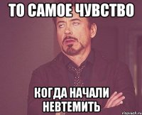 то самое чувство когда начали невтемить