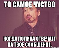 то самое чуство когда полина отвечает на твое сообщение.